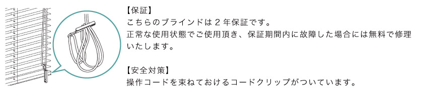 ブラインド市場のブラインドは、メーカーの2年保証です。安全対策は、コードを束ねておけるコードクリップが付属しています